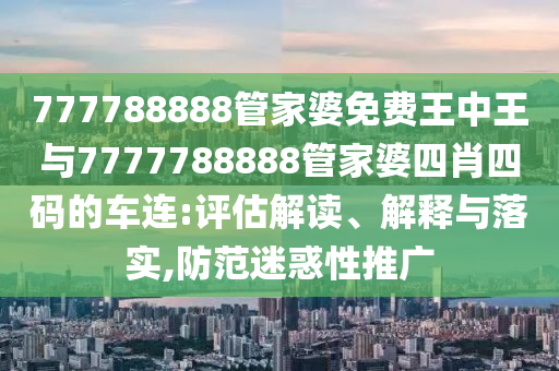 777788888管家婆免費王中王與7777788888管家婆四肖四碼的車連:評估解讀、解釋與落實,防范迷惑性推廣